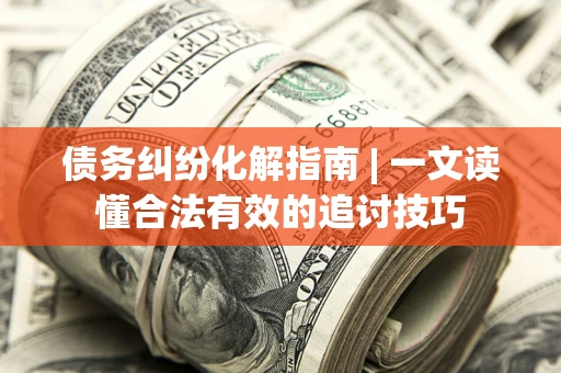 济南债务纠纷化解指南 | 一文读懂合法有效的追讨技巧