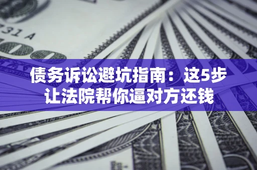 济南债务诉讼避坑指南：这5步让法院帮你逼对方还钱