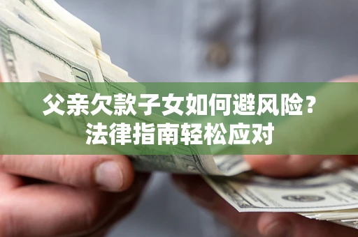 济南父亲欠款子女如何避风险？法律指南轻松应对