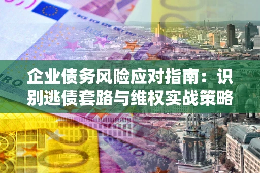 济南企业债务风险应对指南：识别逃债套路与维权实战策略