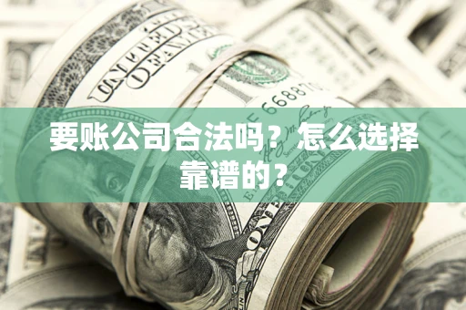 济南要账公司合法吗？怎么选择靠谱的？