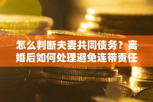 济南怎么判断夫妻共同债务？离婚后如何处理避免连带责任？