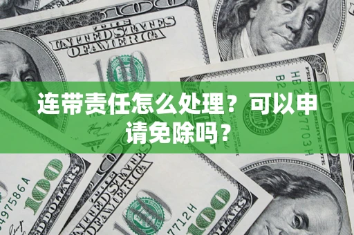 济南连带责任怎么处理？可以申请免除吗？